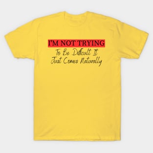 I'm Not Trying To Be Difficult It Just Comes Naturally T-Shirt